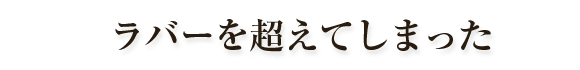 ラバーを超えてしまった