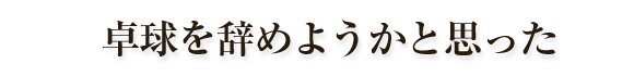 卓球を辞めようかと思った
